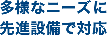 多様なニーズに先進設備で対応